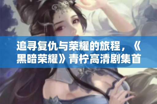 追寻复仇与荣耀的旅程，《黑暗荣耀》青柠高清剧集首播。