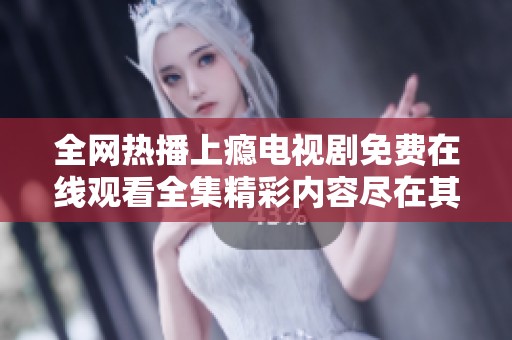全网热播上瘾电视剧免费在线观看全集精彩内容尽在其中