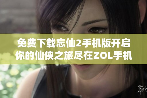 免费下载忘仙2手机版开启你的仙侠之旅尽在ZOL手机软件