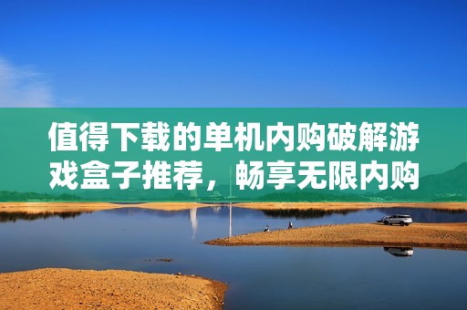 值得下载的单机内购破解游戏盒子推荐，畅享无限内购乐趣