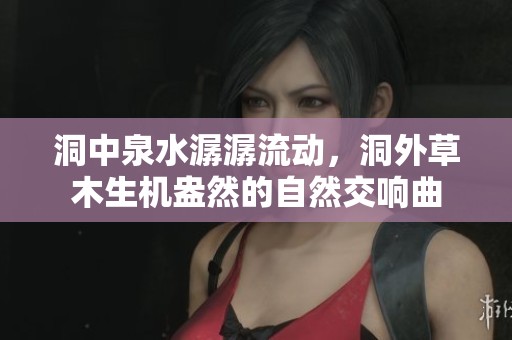 洞中泉水潺潺流动，洞外草木生机盎然的自然交响曲