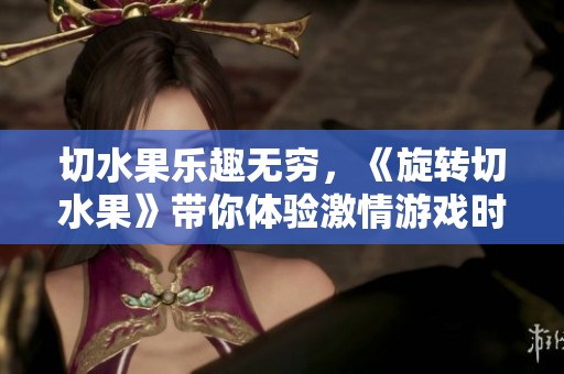 切水果乐趣无穷，《旋转切水果》带你体验激情游戏时光