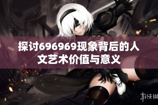 探讨696969现象背后的人文艺术价值与意义