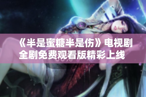 《半是蜜糖半是伤》电视剧全剧免费观看版精彩上线 