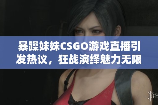 暴躁妹妹CSGO游戏直播引发热议，狂战演绎魅力无限