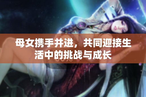 母女携手并进，共同迎接生活中的挑战与成长