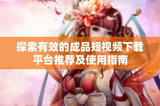 探索有效的成品短视频下载平台推荐及使用指南