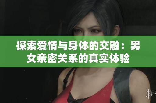 探索爱情与身体的交融：男女亲密关系的真实体验