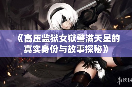 《高压监狱女狱警满天星的真实身份与故事探秘》
