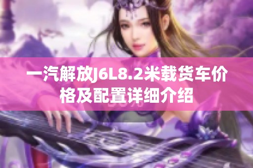 一汽解放J6L8.2米载货车价格及配置详细介绍