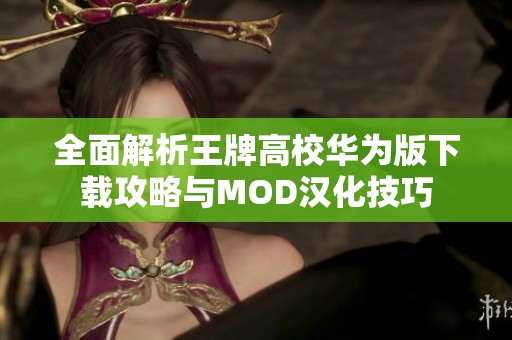 全面解析王牌高校华为版下载攻略与MOD汉化技巧