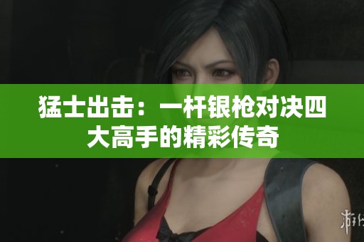 猛士出击：一杆银枪对决四大高手的精彩传奇
