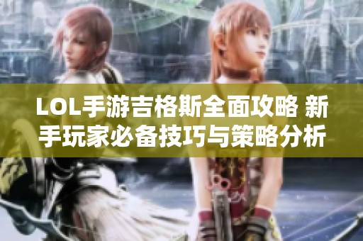 LOL手游吉格斯全面攻略 新手玩家必备技巧与策略分析