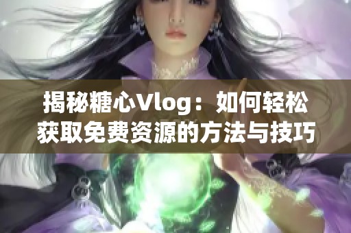 揭秘糖心Vlog：如何轻松获取免费资源的方法与技巧