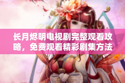 长月烬明电视剧完整观看攻略，免费观看精彩剧集方法分享