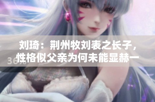 刘琦：荆州牧刘表之长子，性格似父亲为何未能显赫一时