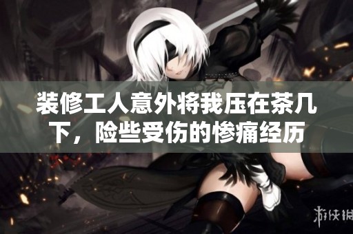 装修工人意外将我压在茶几下，险些受伤的惨痛经历