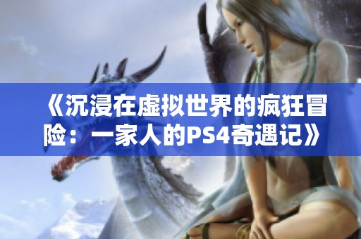 《沉浸在虚拟世界的疯狂冒险：一家人的PS4奇遇记》