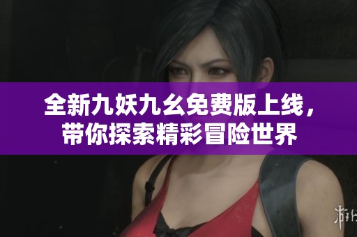 全新九妖九幺免费版上线，带你探索精彩冒险世界
