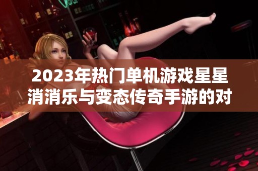 2023年热门单机游戏星星消消乐与变态传奇手游的对比分析