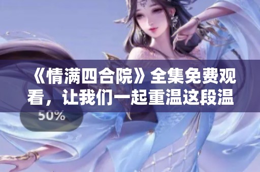 《情满四合院》全集免费观看，让我们一起重温这段温情故事