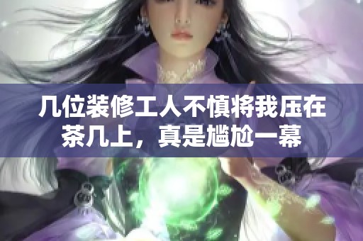 几位装修工人不慎将我压在茶几上，真是尴尬一幕