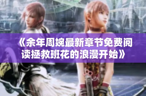 《余年周婉最新章节免费阅读拯救班花的浪漫开始》
