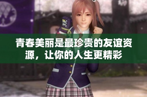 青春美丽是最珍贵的友谊资源，让你的人生更精彩
