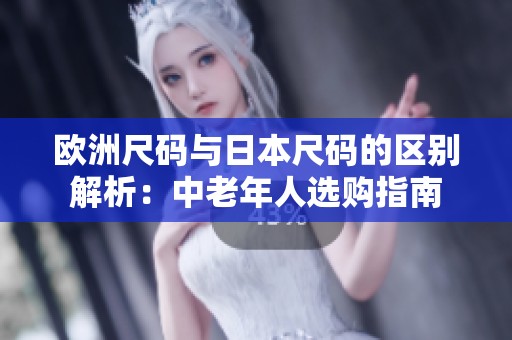 欧洲尺码与日本尺码的区别解析：中老年人选购指南