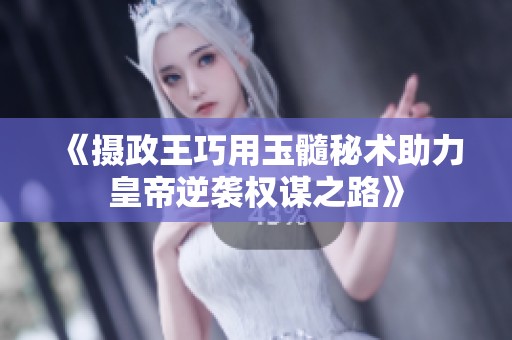 《摄政王巧用玉髓秘术助力皇帝逆袭权谋之路》