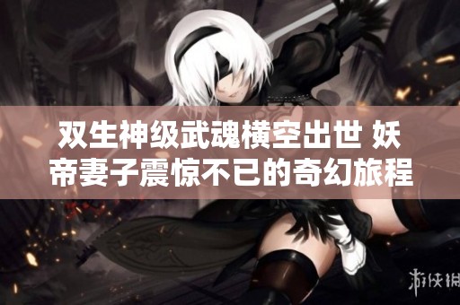 双生神级武魂横空出世 妖帝妻子震惊不已的奇幻旅程