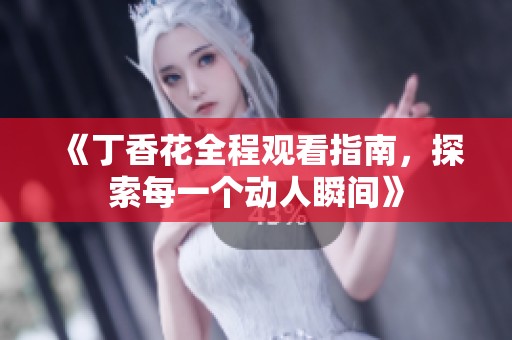 《丁香花全程观看指南，探索每一个动人瞬间》