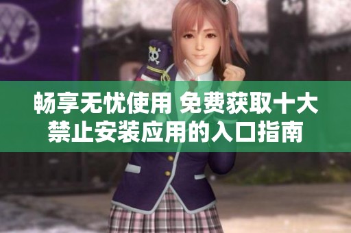 畅享无忧使用 免费获取十大禁止安装应用的入口指南