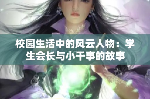 校园生活中的风云人物：学生会长与小干事的故事
