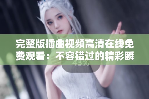 完整版插曲视频高清在线免费观看：不容错过的精彩瞬间