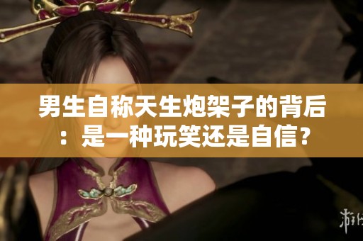男生自称天生炮架子的背后：是一种玩笑还是自信？