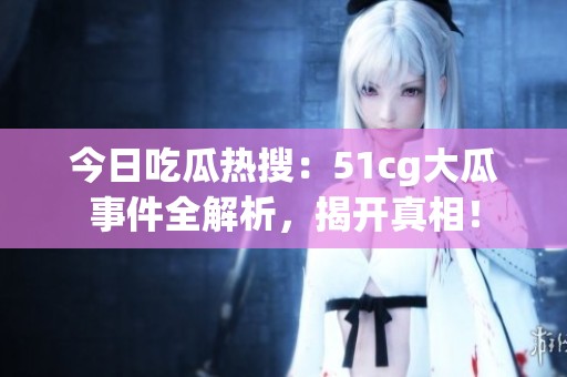今日吃瓜热搜：51cg大瓜事件全解析，揭开真相！