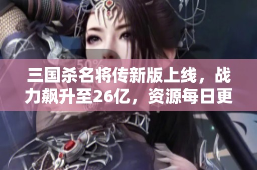 三国杀名将传新版上线，战力飙升至26亿，资源每日更新动态！