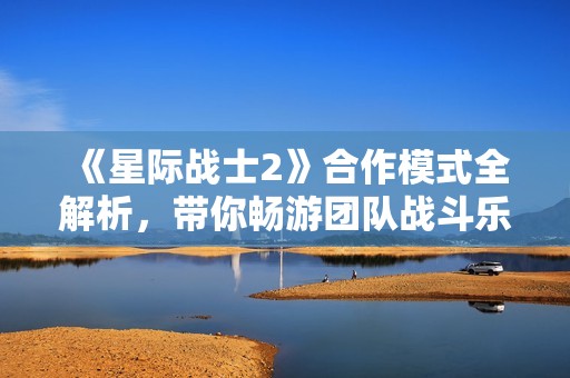 《星际战士2》合作模式全解析，带你畅游团队战斗乐趣