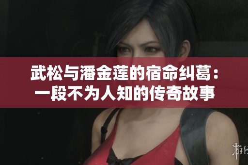 武松与潘金莲的宿命纠葛：一段不为人知的传奇故事