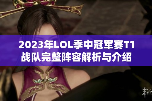2023年LOL季中冠军赛T1战队完整阵容解析与介绍