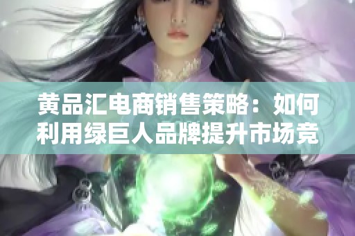 黄品汇电商销售策略：如何利用绿巨人品牌提升市场竞争力