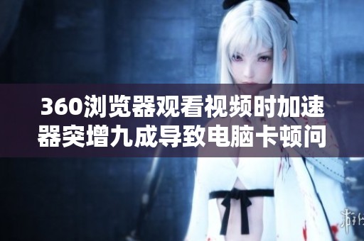 360浏览器观看视频时加速器突增九成导致电脑卡顿问题解析