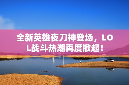 全新英雄夜刀神登场，LOL战斗热潮再度掀起！