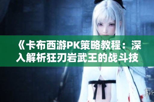 《卡布西游PK策略教程：深入解析狂刃岩武王的战斗技巧》