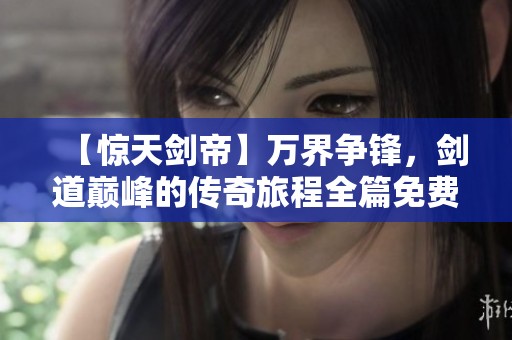 【惊天剑帝】万界争锋，剑道巅峰的传奇旅程全篇免费阅读