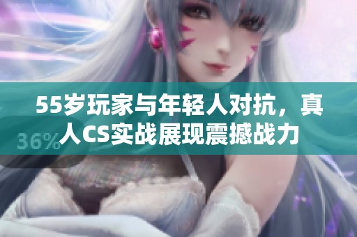 55岁玩家与年轻人对抗，真人CS实战展现震撼战力