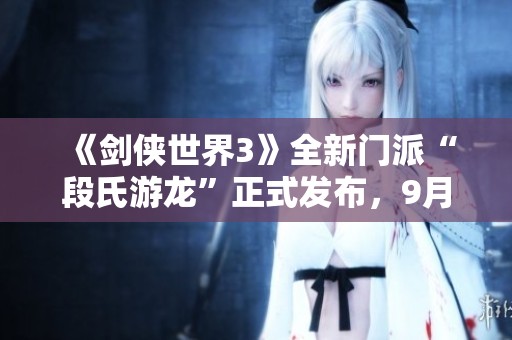 《剑侠世界3》全新门派“段氏游龙”正式发布，9月19日震撼上线