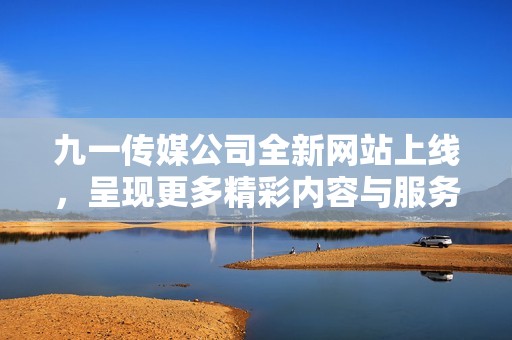 九一传媒公司全新网站上线，呈现更多精彩内容与服务
