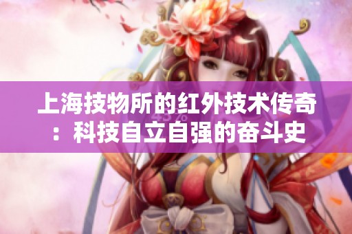 上海技物所的红外技术传奇：科技自立自强的奋斗史